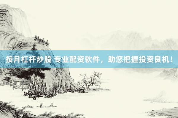 按月杠杆炒股 专业配资软件，助您把握投资良机！