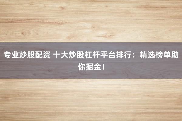 专业炒股配资 十大炒股杠杆平台排行：精选榜单助你掘金！