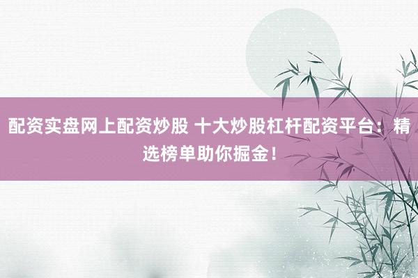 配资实盘网上配资炒股 十大炒股杠杆配资平台：精选榜单助你掘金！