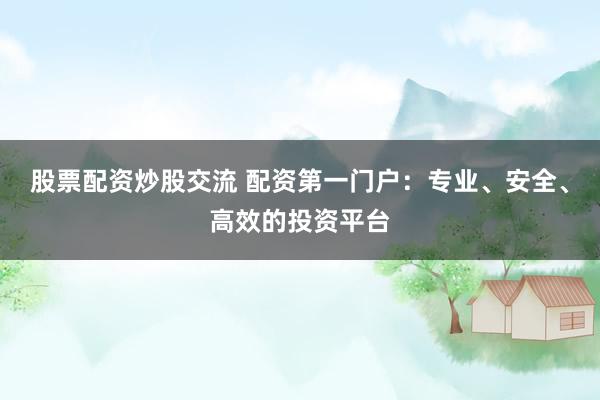 股票配资炒股交流 配资第一门户：专业、安全、高效的投资平台