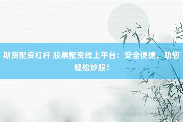 期货配资杠杆 股票配资线上平台:安全便捷,助您轻松炒股!
