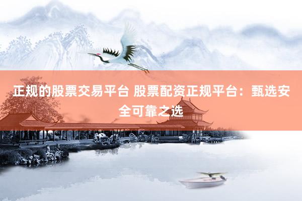 正规的股票交易平台 股票配资正规平台：甄选安全可靠之选