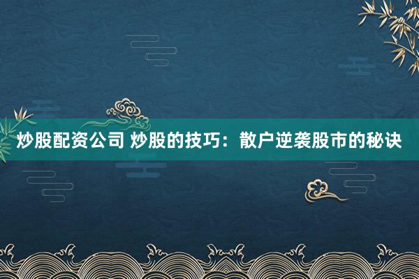 炒股配资公司 炒股的技巧：散户逆袭股市的秘诀
