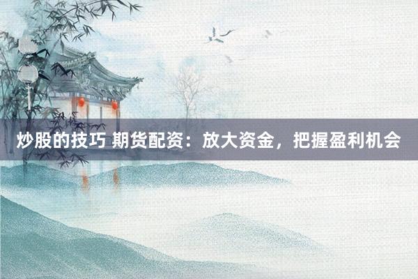 炒股的技巧 期货配资：放大资金，把握盈利机会