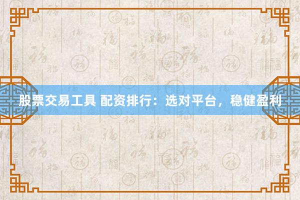 股票交易工具 配资排行：选对平台，稳健盈利