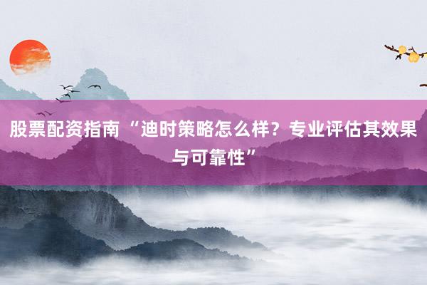 股票配资指南 “迪时策略怎么样？专业评估其效果与可靠性”