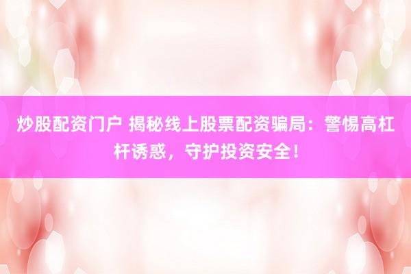 炒股配资门户 揭秘线上股票配资骗局：警惕高杠杆诱惑，守护投资安全！