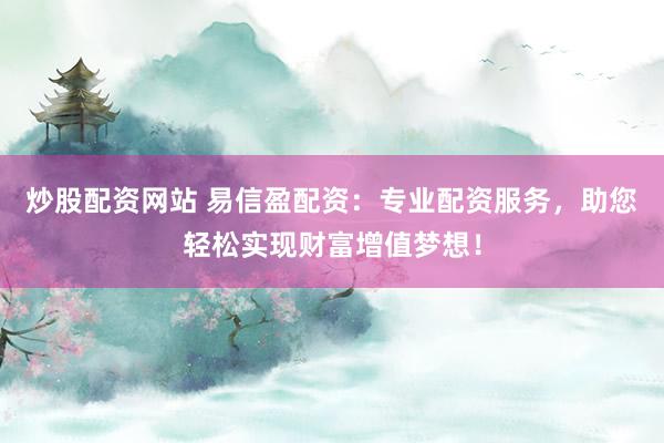 炒股配资网站 易信盈配资：专业配资服务，助您轻松实现财富增值梦想！