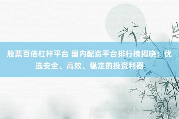 股票百倍杠杆平台 国内配资平台排行榜揭晓：优选安全、高效、稳定的投资利器