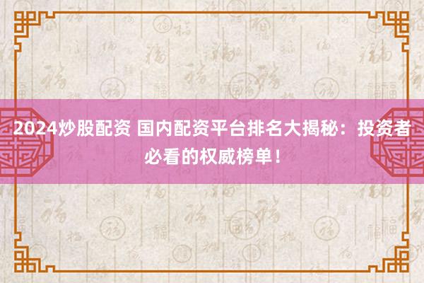 2024炒股配资 国内配资平台排名大揭秘：投资者必看的权威榜单！