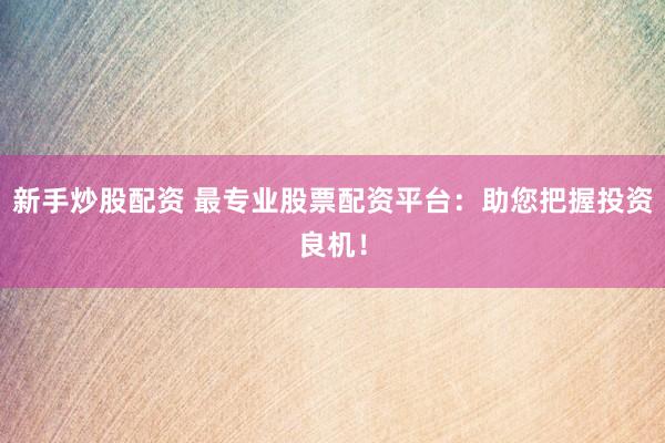 新手炒股配资 最专业股票配资平台：助您把握投资良机！