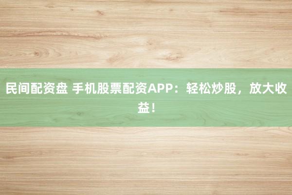 民间配资盘 手机股票配资APP：轻松炒股，放大收益！
