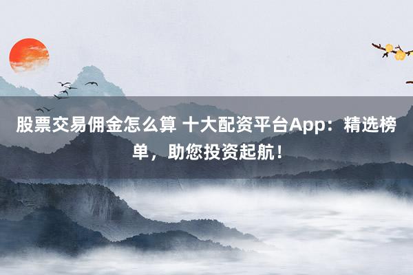 股票交易佣金怎么算 十大配资平台App：精选榜单，助您投资起航！