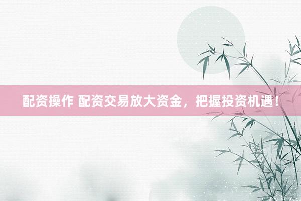 配资操作 配资交易放大资金，把握投资机遇！