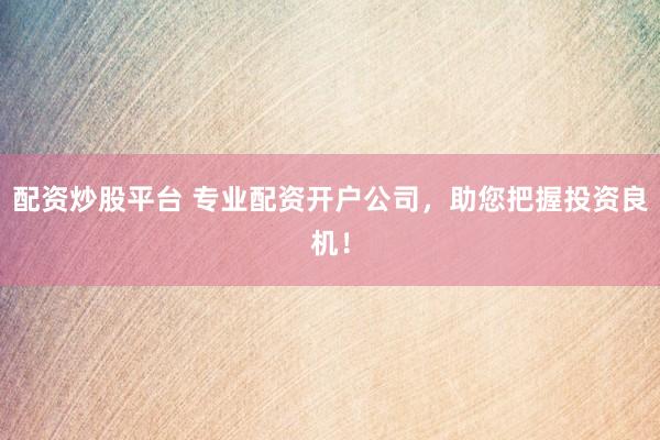 配资炒股平台 专业配资开户公司，助您把握投资良机！