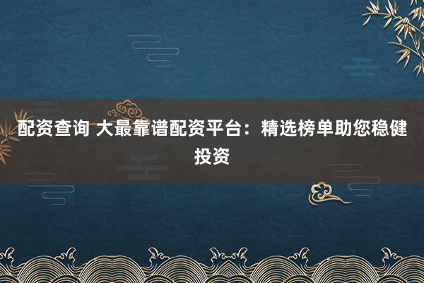 配资查询 大最靠谱配资平台:精选榜单助您稳健投资