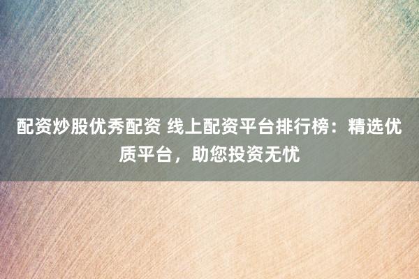 配资炒股优秀配资 线上配资平台排行榜：精选优质平台，助您投资无忧
