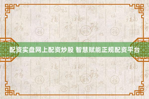 配资实盘网上配资炒股 智慧赋能正规配资平台