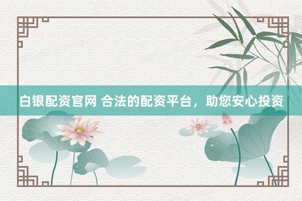 白银配资官网 合法的配资平台，助您安心投资