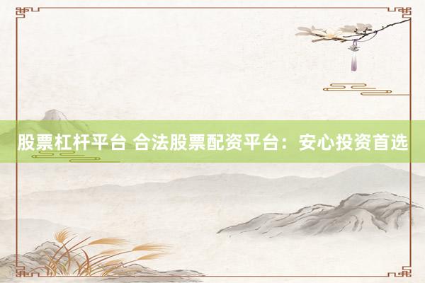 股票杠杆平台 合法股票配资平台：安心投资首选