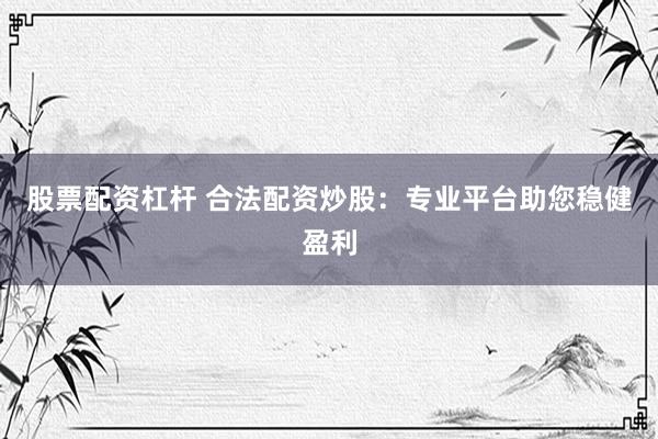 股票配资杠杆 合法配资炒股:专业平台助您稳健盈利