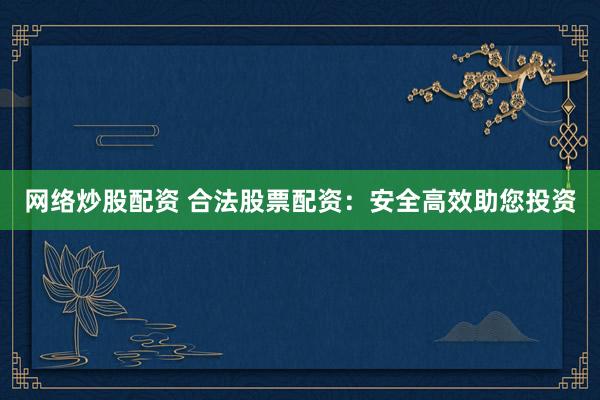 网络炒股配资 合法股票配资：安全高效助您投资
