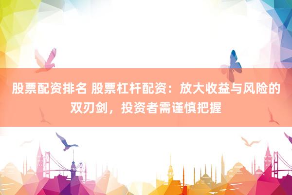股票配资排名 股票杠杆配资：放大收益与风险的双刃剑，投资者需谨慎把握