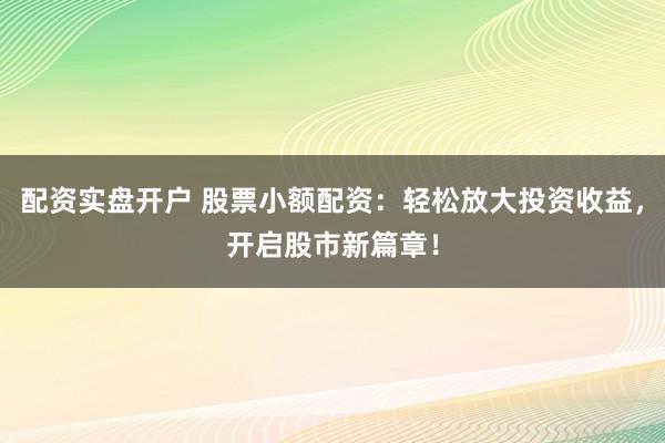 配资实盘开户 股票小额配资：轻松放大投资收益，开启股市新篇章！
